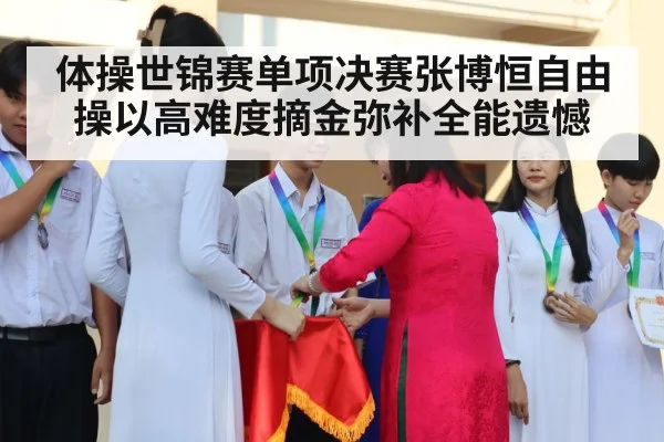 体操世锦赛单项决赛张博恒自由操以高难度摘金弥补全能遗憾